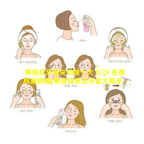 攀枝花牙根尖切除十大 🦢 名医权威揭晓(攀枝花矫正牙齿大概多少钱)